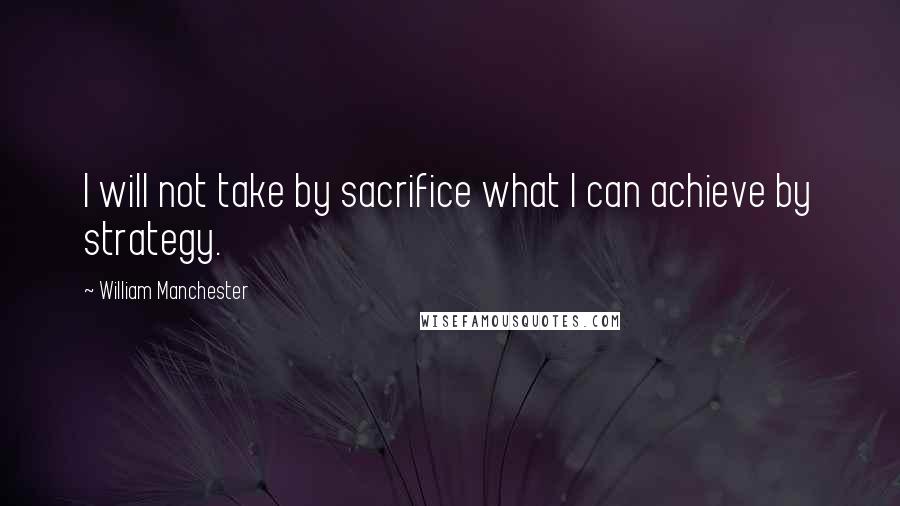 William Manchester Quotes: I will not take by sacrifice what I can achieve by strategy.