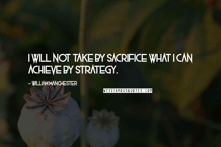 William Manchester Quotes: I will not take by sacrifice what I can achieve by strategy.