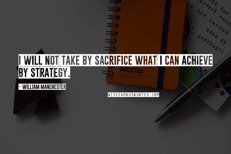 William Manchester Quotes: I will not take by sacrifice what I can achieve by strategy.