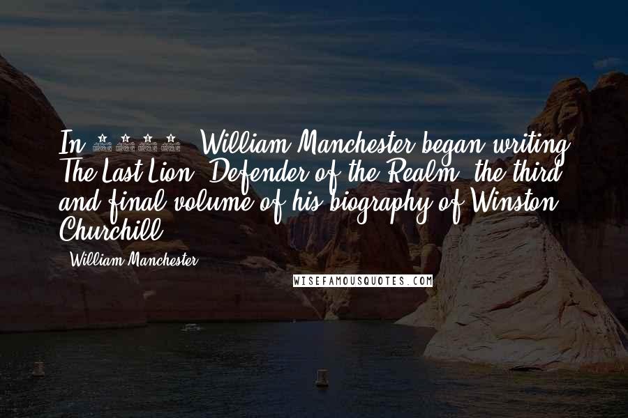 William Manchester Quotes: In 1988, William Manchester began writing The Last Lion: Defender of the Realm, the third and final volume of his biography of Winston Churchill.