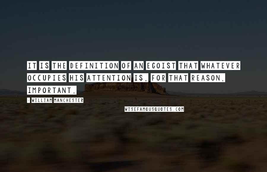 William Manchester Quotes: It is the definition of an egoist that whatever occupies his attention is, for that reason, important.