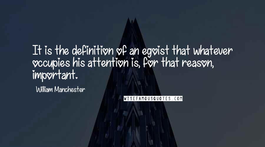 William Manchester Quotes: It is the definition of an egoist that whatever occupies his attention is, for that reason, important.