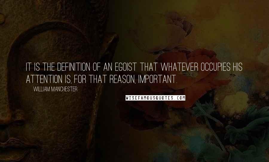 William Manchester Quotes: It is the definition of an egoist that whatever occupies his attention is, for that reason, important.