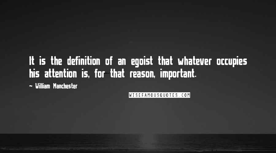 William Manchester Quotes: It is the definition of an egoist that whatever occupies his attention is, for that reason, important.