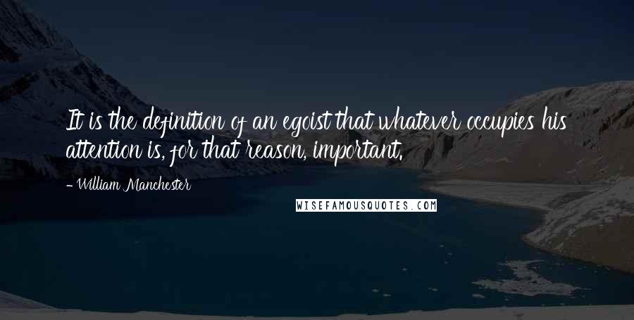 William Manchester Quotes: It is the definition of an egoist that whatever occupies his attention is, for that reason, important.