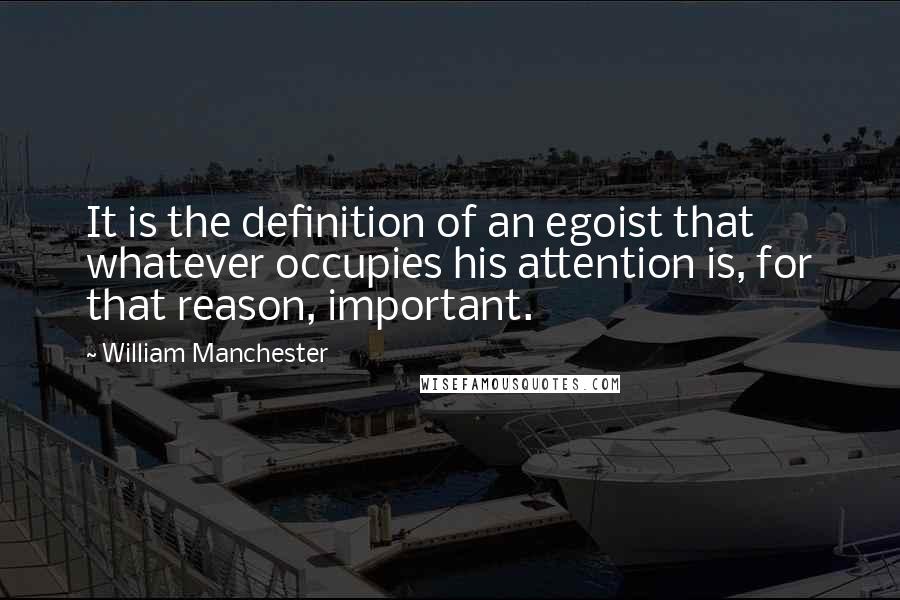 William Manchester Quotes: It is the definition of an egoist that whatever occupies his attention is, for that reason, important.