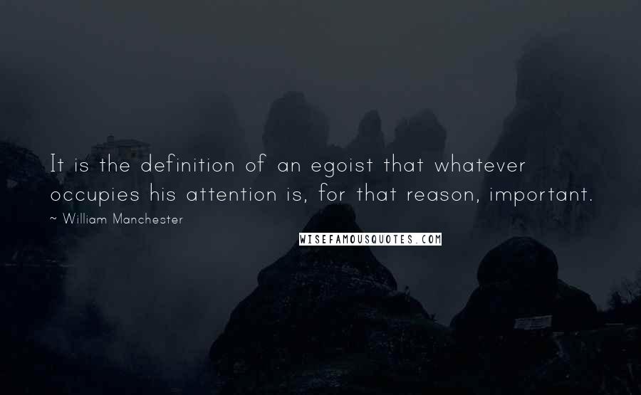 William Manchester Quotes: It is the definition of an egoist that whatever occupies his attention is, for that reason, important.