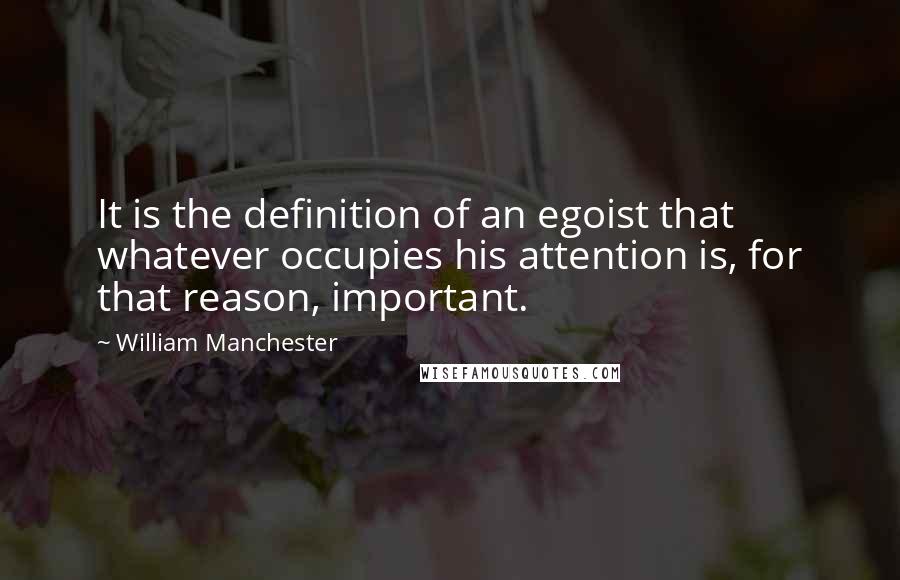 William Manchester Quotes: It is the definition of an egoist that whatever occupies his attention is, for that reason, important.