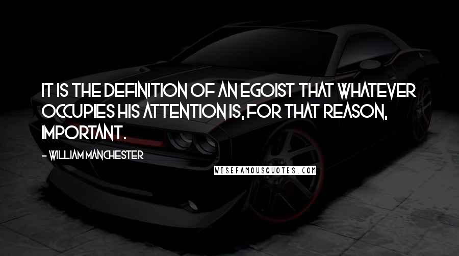 William Manchester Quotes: It is the definition of an egoist that whatever occupies his attention is, for that reason, important.