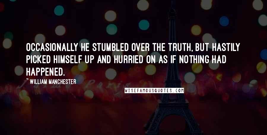 William Manchester Quotes: Occasionally he stumbled over the truth, but hastily picked himself up and hurried on as if nothing had happened.