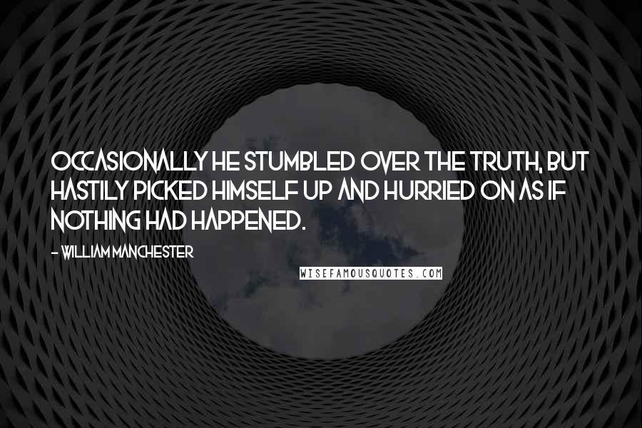 William Manchester Quotes: Occasionally he stumbled over the truth, but hastily picked himself up and hurried on as if nothing had happened.