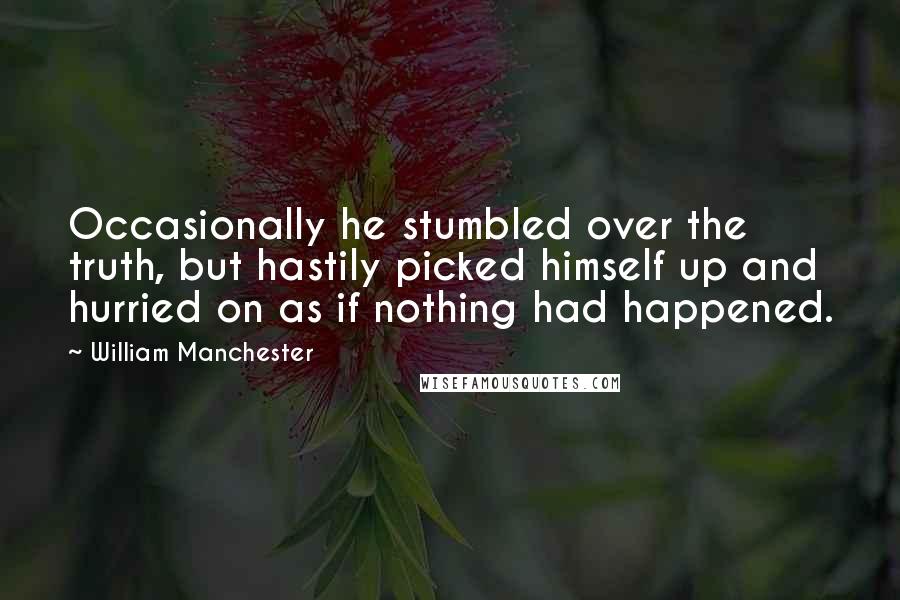 William Manchester Quotes: Occasionally he stumbled over the truth, but hastily picked himself up and hurried on as if nothing had happened.
