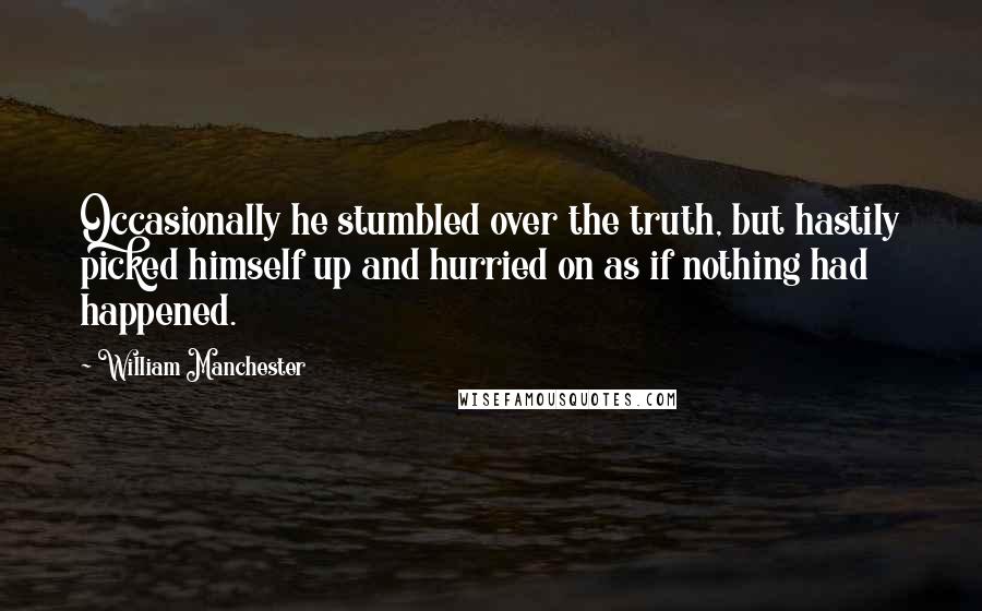 William Manchester Quotes: Occasionally he stumbled over the truth, but hastily picked himself up and hurried on as if nothing had happened.