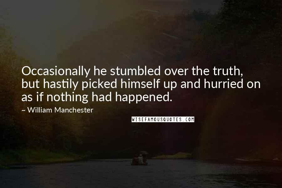 William Manchester Quotes: Occasionally he stumbled over the truth, but hastily picked himself up and hurried on as if nothing had happened.