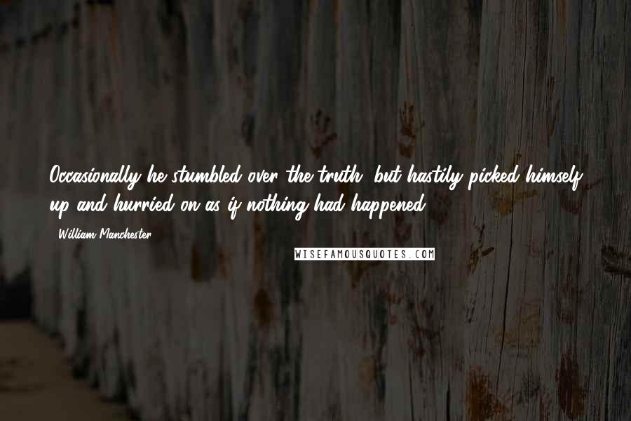 William Manchester Quotes: Occasionally he stumbled over the truth, but hastily picked himself up and hurried on as if nothing had happened.