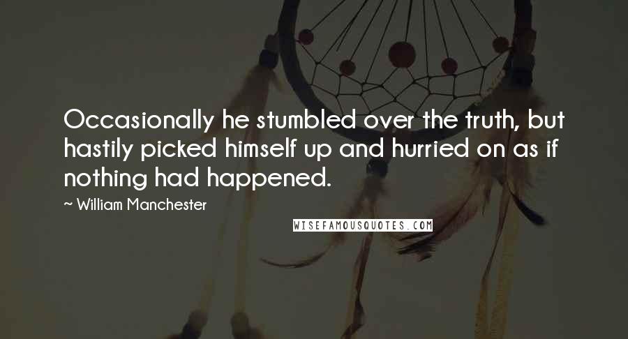William Manchester Quotes: Occasionally he stumbled over the truth, but hastily picked himself up and hurried on as if nothing had happened.