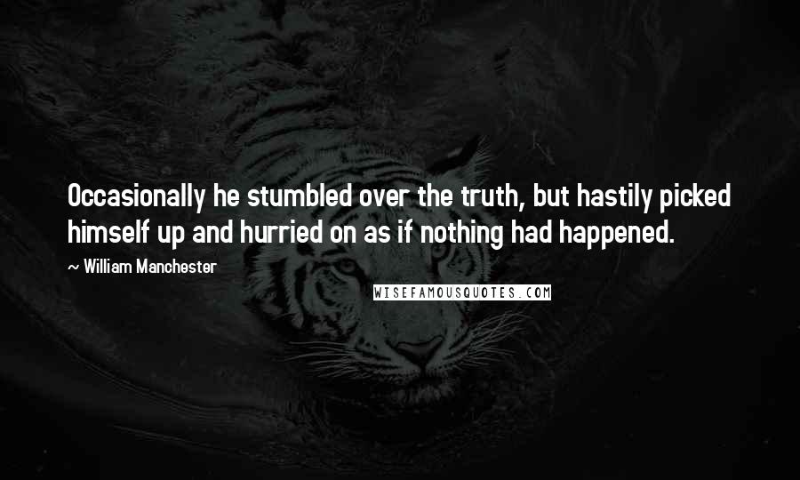 William Manchester Quotes: Occasionally he stumbled over the truth, but hastily picked himself up and hurried on as if nothing had happened.