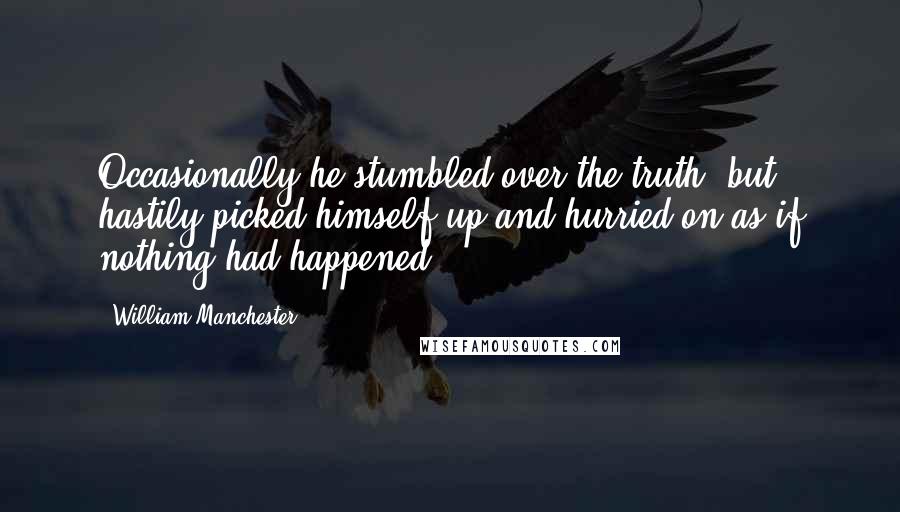 William Manchester Quotes: Occasionally he stumbled over the truth, but hastily picked himself up and hurried on as if nothing had happened.