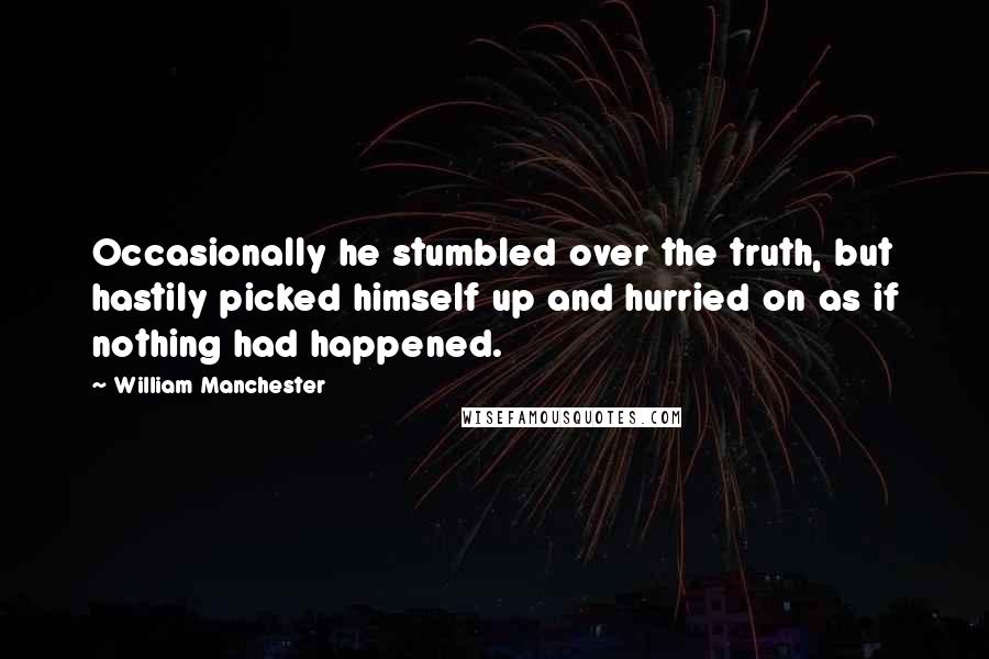 William Manchester Quotes: Occasionally he stumbled over the truth, but hastily picked himself up and hurried on as if nothing had happened.