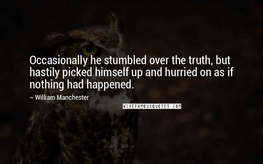 William Manchester Quotes: Occasionally he stumbled over the truth, but hastily picked himself up and hurried on as if nothing had happened.