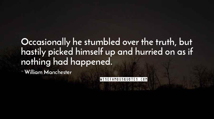 William Manchester Quotes: Occasionally he stumbled over the truth, but hastily picked himself up and hurried on as if nothing had happened.