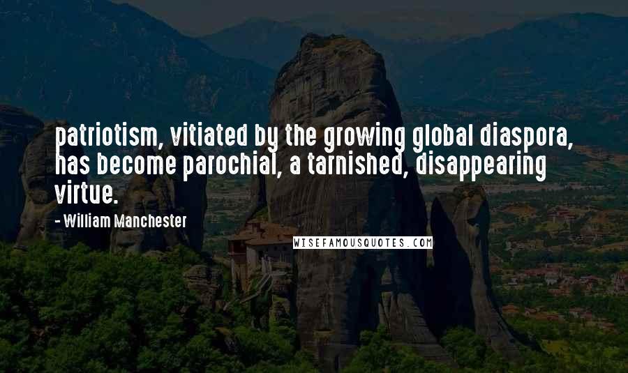 William Manchester Quotes: patriotism, vitiated by the growing global diaspora, has become parochial, a tarnished, disappearing virtue.