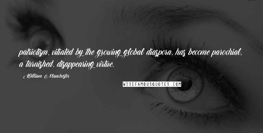 William Manchester Quotes: patriotism, vitiated by the growing global diaspora, has become parochial, a tarnished, disappearing virtue.