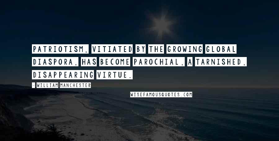 William Manchester Quotes: patriotism, vitiated by the growing global diaspora, has become parochial, a tarnished, disappearing virtue.