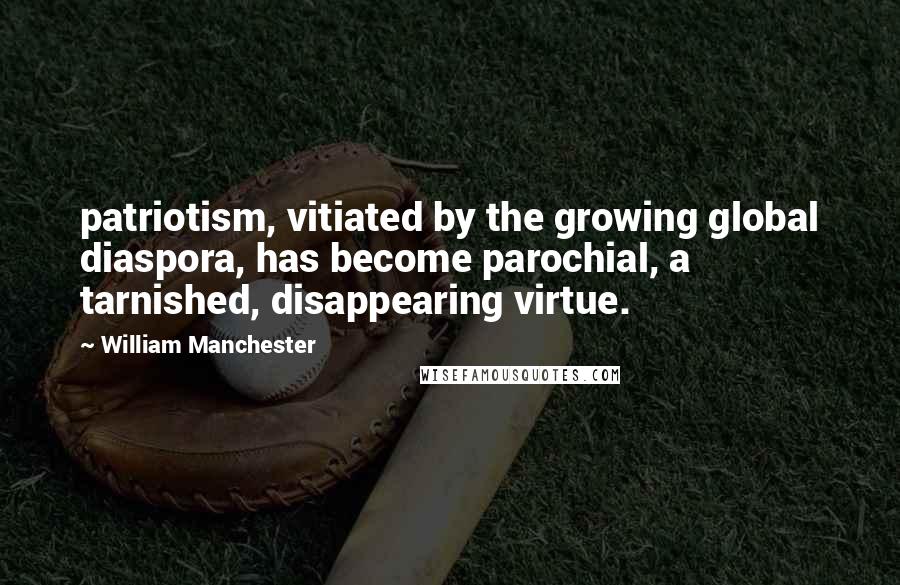 William Manchester Quotes: patriotism, vitiated by the growing global diaspora, has become parochial, a tarnished, disappearing virtue.