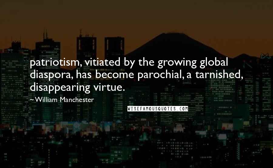 William Manchester Quotes: patriotism, vitiated by the growing global diaspora, has become parochial, a tarnished, disappearing virtue.