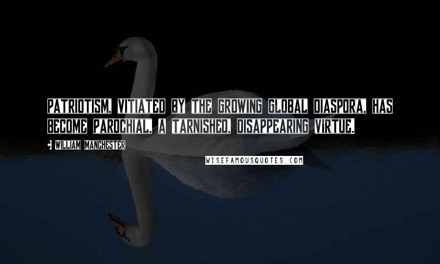 William Manchester Quotes: patriotism, vitiated by the growing global diaspora, has become parochial, a tarnished, disappearing virtue.