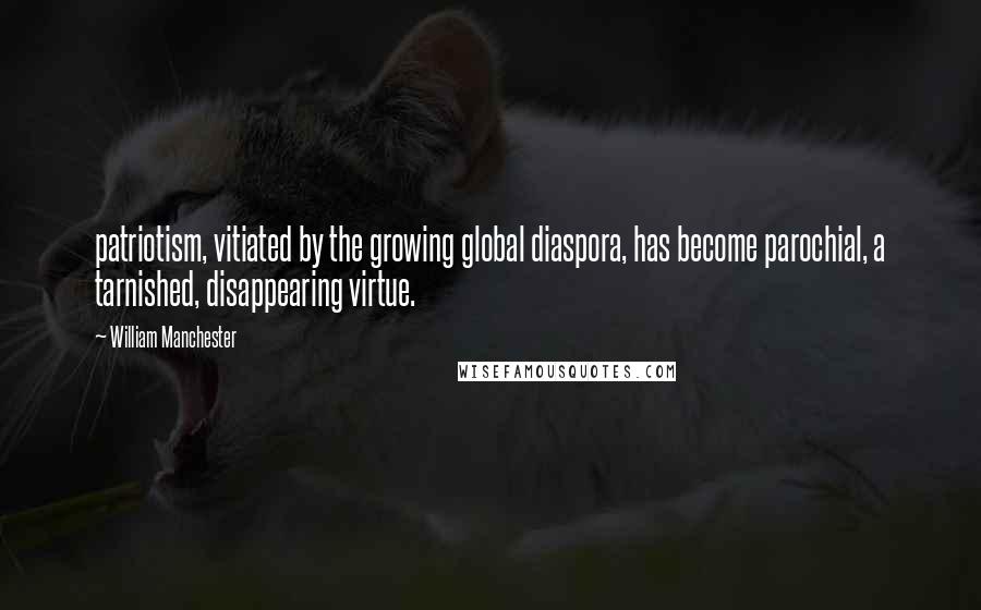 William Manchester Quotes: patriotism, vitiated by the growing global diaspora, has become parochial, a tarnished, disappearing virtue.