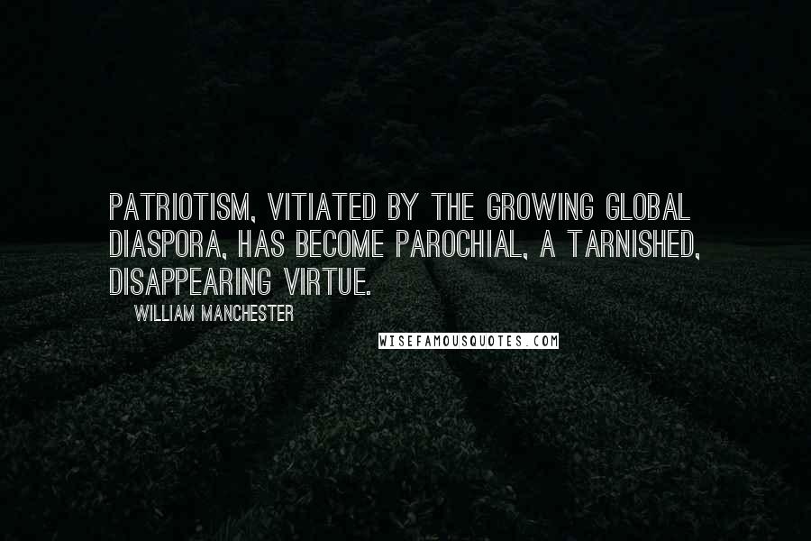 William Manchester Quotes: patriotism, vitiated by the growing global diaspora, has become parochial, a tarnished, disappearing virtue.