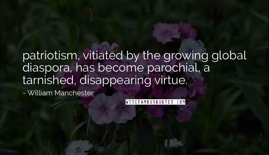 William Manchester Quotes: patriotism, vitiated by the growing global diaspora, has become parochial, a tarnished, disappearing virtue.