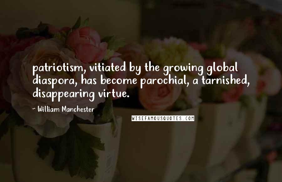 William Manchester Quotes: patriotism, vitiated by the growing global diaspora, has become parochial, a tarnished, disappearing virtue.