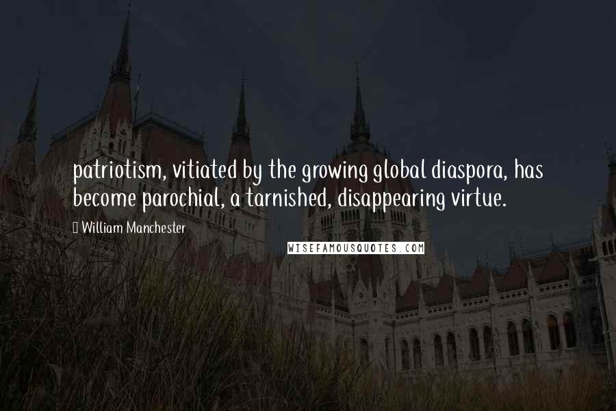 William Manchester Quotes: patriotism, vitiated by the growing global diaspora, has become parochial, a tarnished, disappearing virtue.