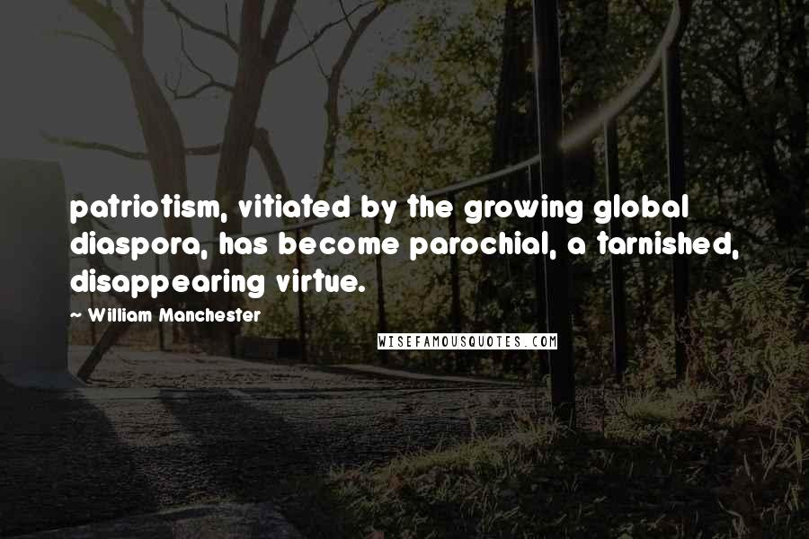 William Manchester Quotes: patriotism, vitiated by the growing global diaspora, has become parochial, a tarnished, disappearing virtue.