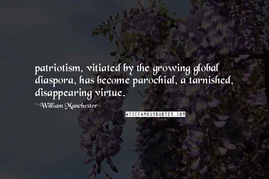 William Manchester Quotes: patriotism, vitiated by the growing global diaspora, has become parochial, a tarnished, disappearing virtue.