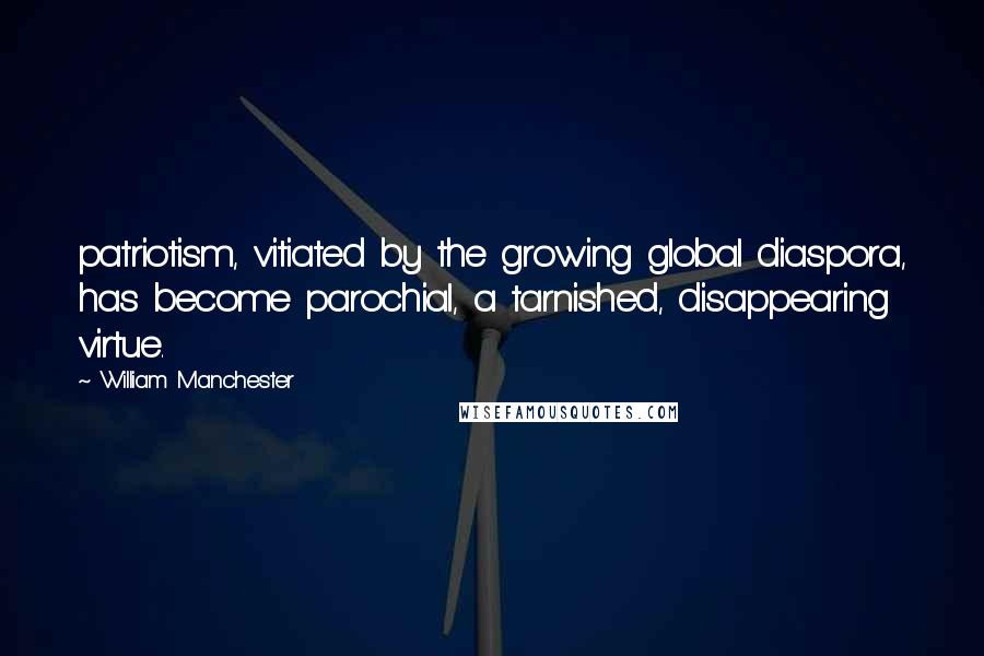 William Manchester Quotes: patriotism, vitiated by the growing global diaspora, has become parochial, a tarnished, disappearing virtue.