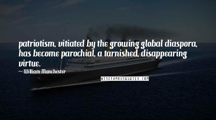 William Manchester Quotes: patriotism, vitiated by the growing global diaspora, has become parochial, a tarnished, disappearing virtue.