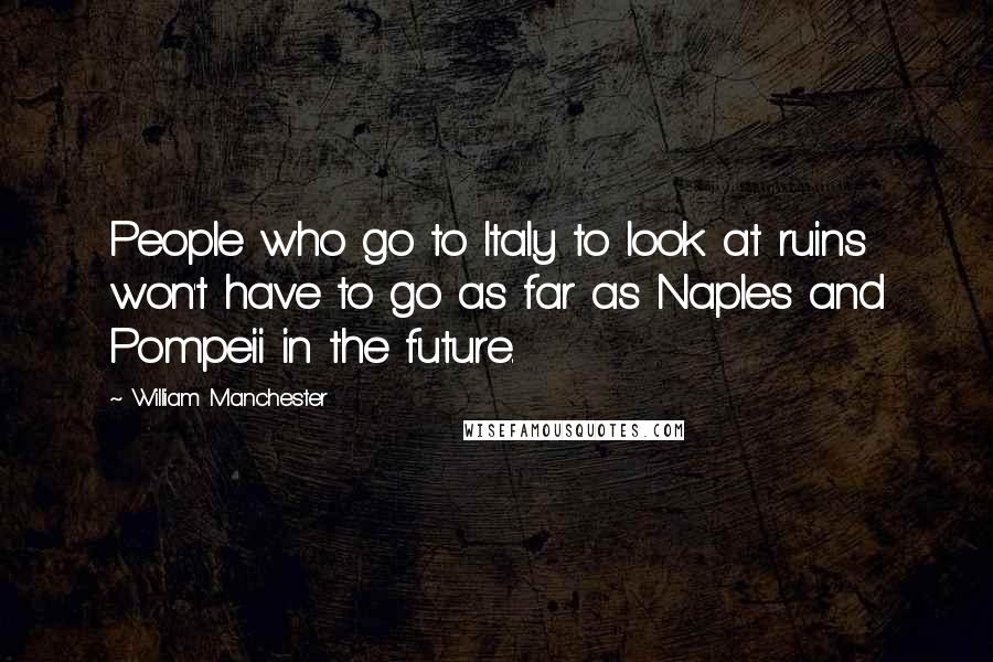 William Manchester Quotes: People who go to Italy to look at ruins won't have to go as far as Naples and Pompeii in the future.