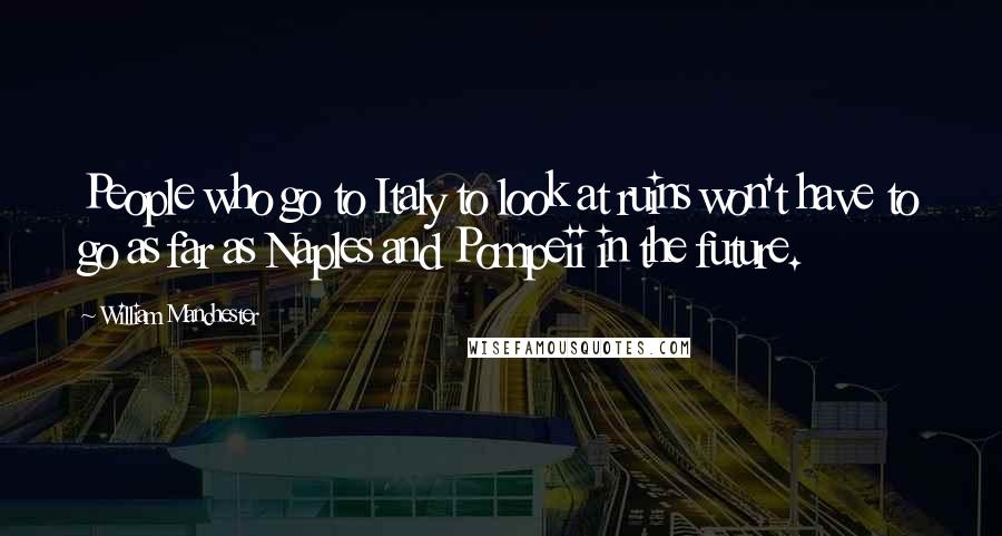 William Manchester Quotes: People who go to Italy to look at ruins won't have to go as far as Naples and Pompeii in the future.