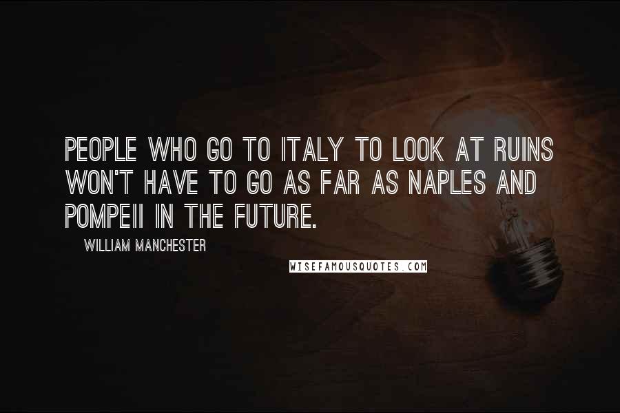 William Manchester Quotes: People who go to Italy to look at ruins won't have to go as far as Naples and Pompeii in the future.
