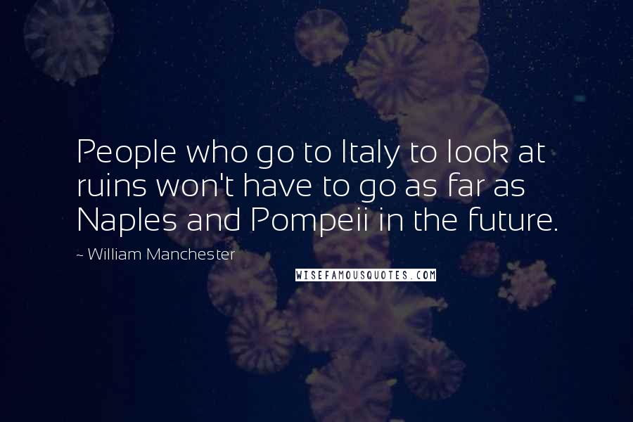 William Manchester Quotes: People who go to Italy to look at ruins won't have to go as far as Naples and Pompeii in the future.
