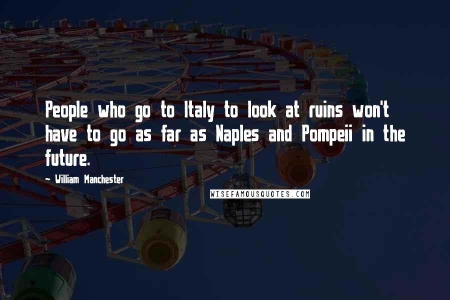 William Manchester Quotes: People who go to Italy to look at ruins won't have to go as far as Naples and Pompeii in the future.