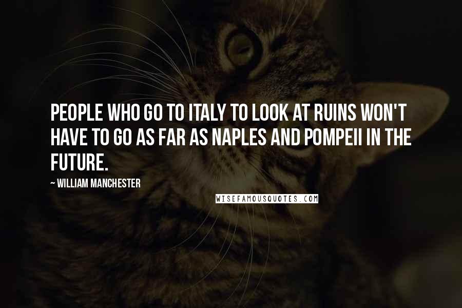 William Manchester Quotes: People who go to Italy to look at ruins won't have to go as far as Naples and Pompeii in the future.