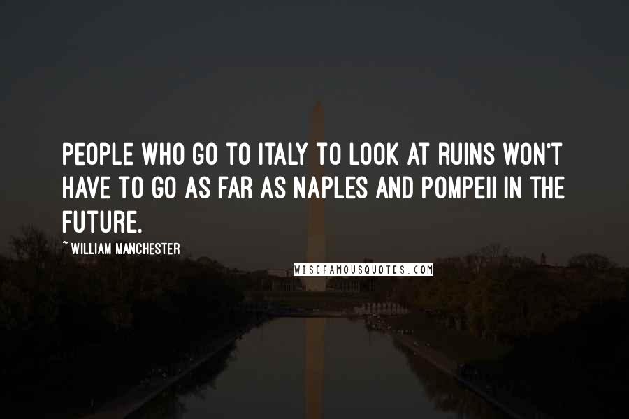 William Manchester Quotes: People who go to Italy to look at ruins won't have to go as far as Naples and Pompeii in the future.