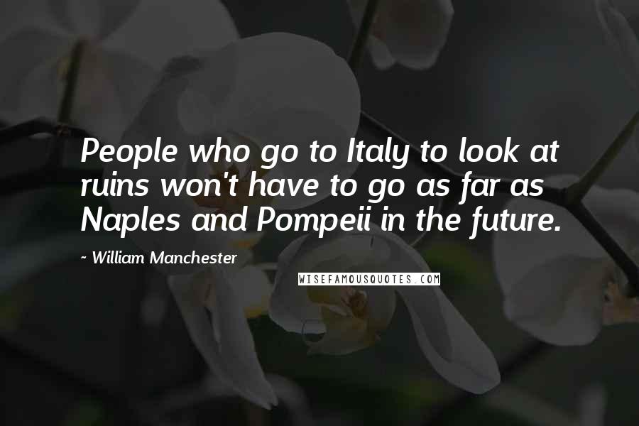 William Manchester Quotes: People who go to Italy to look at ruins won't have to go as far as Naples and Pompeii in the future.