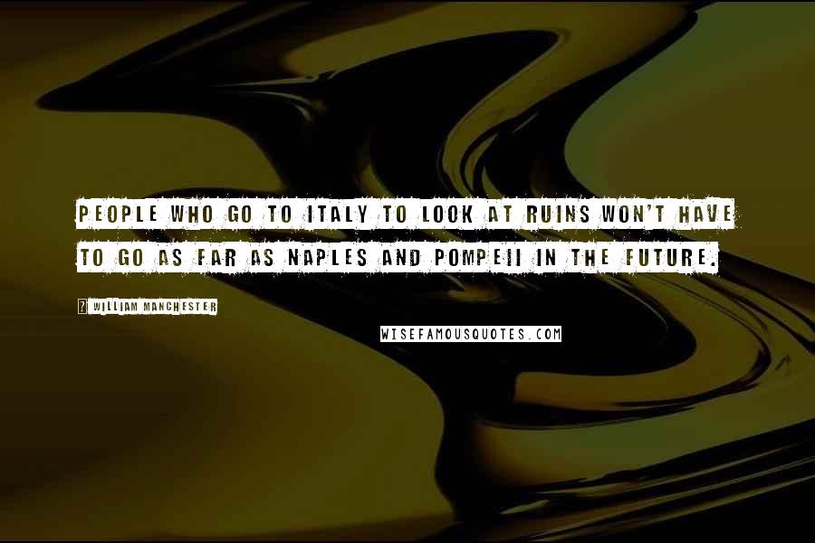 William Manchester Quotes: People who go to Italy to look at ruins won't have to go as far as Naples and Pompeii in the future.