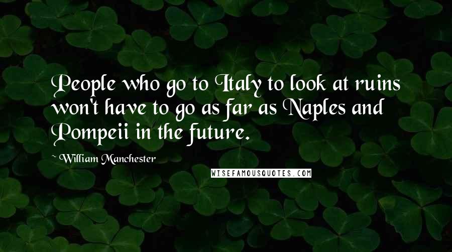 William Manchester Quotes: People who go to Italy to look at ruins won't have to go as far as Naples and Pompeii in the future.